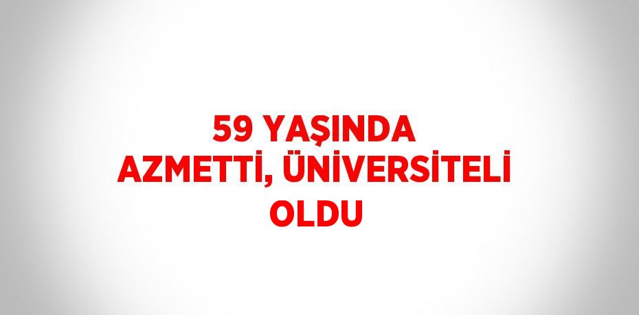 59 YAŞINDA AZMETTİ, ÜNİVERSİTELİ OLDU