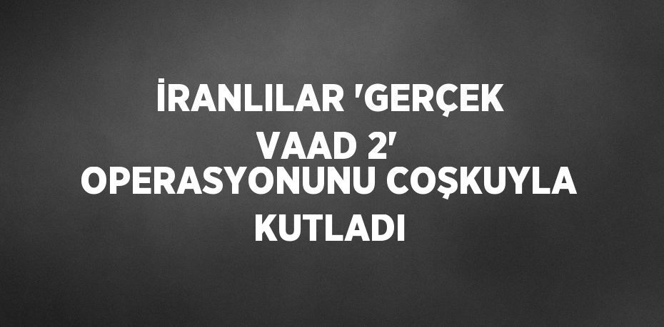 İRANLILAR 'GERÇEK VAAD 2' OPERASYONUNU COŞKUYLA KUTLADI