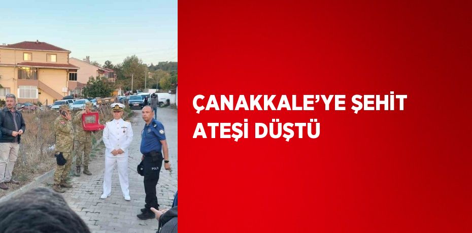 ÇANAKKALE’YE ŞEHİT ATEŞİ DÜŞTÜ