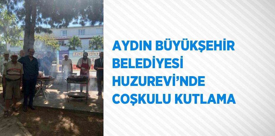 AYDIN BÜYÜKŞEHİR BELEDİYESİ HUZUREVİ’NDE COŞKULU KUTLAMA