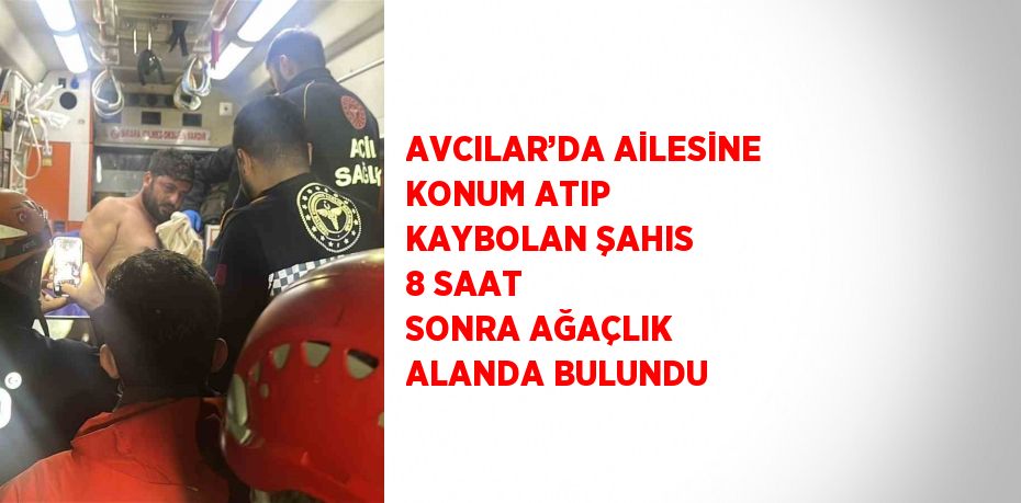 AVCILAR’DA AİLESİNE KONUM ATIP KAYBOLAN ŞAHIS 8 SAAT SONRA AĞAÇLIK ALANDA BULUNDU