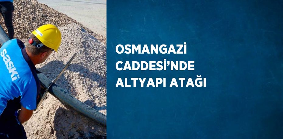 OSMANGAZİ CADDESİ’NDE ALTYAPI ATAĞI