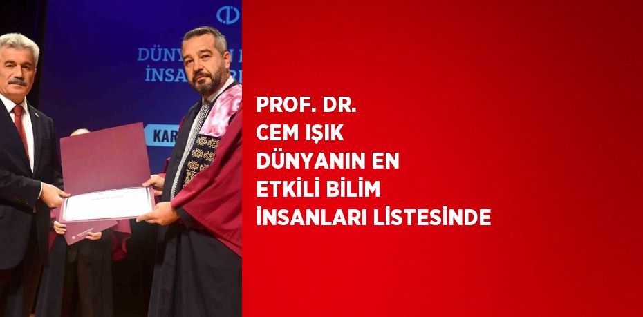 PROF. DR. CEM IŞIK DÜNYANIN EN ETKİLİ BİLİM İNSANLARI LİSTESİNDE