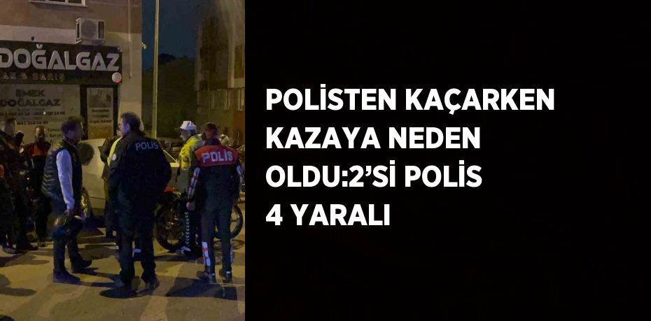 POLİSTEN KAÇARKEN KAZAYA NEDEN OLDU:2’Sİ POLİS 4 YARALI