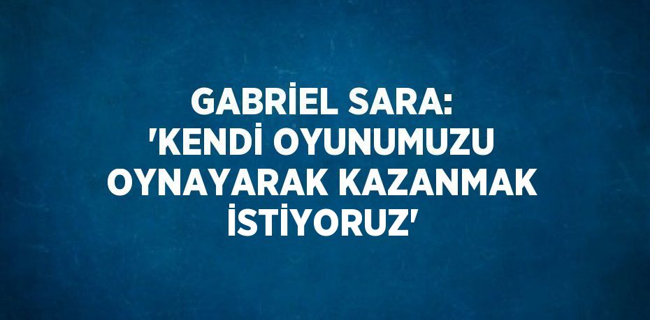 GABRİEL SARA: 'KENDİ OYUNUMUZU OYNAYARAK KAZANMAK İSTİYORUZ'