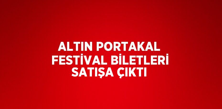 ALTIN PORTAKAL FESTİVAL BİLETLERİ SATIŞA ÇIKTI