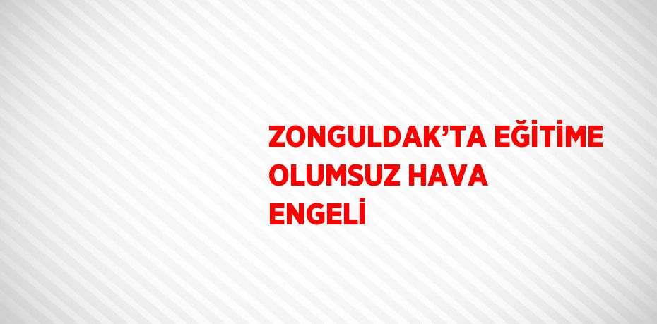 ZONGULDAK’TA EĞİTİME OLUMSUZ HAVA ENGELİ