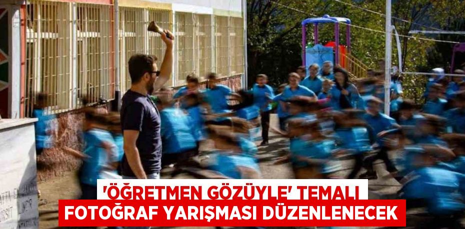 'ÖĞRETMEN GÖZÜYLE' TEMALI FOTOĞRAF YARIŞMASI DÜZENLENECEK