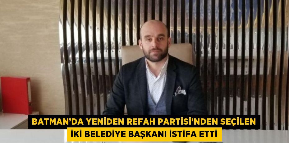 BATMAN’DA YENİDEN REFAH PARTİSİ’NDEN SEÇİLEN İKİ BELEDİYE BAŞKANI İSTİFA ETTİ