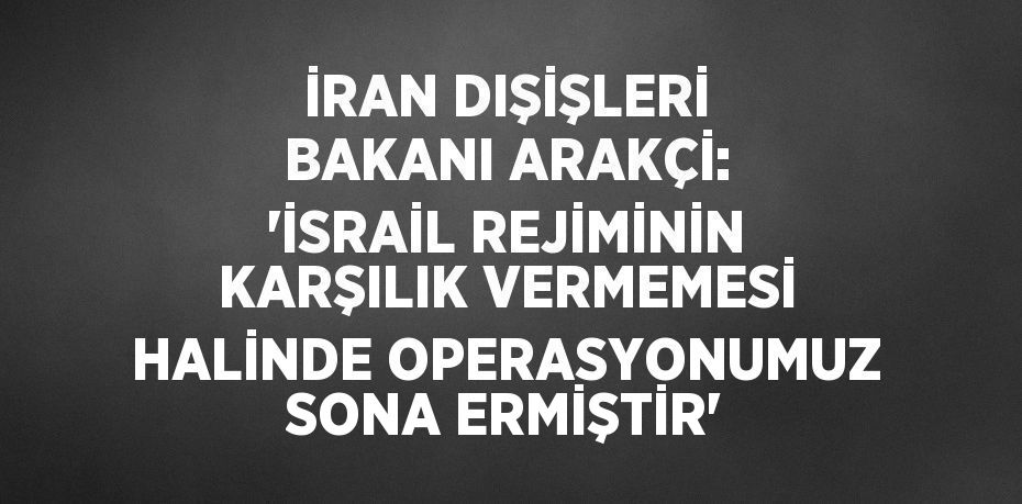 İRAN DIŞİŞLERİ BAKANI ARAKÇİ: 'İSRAİL REJİMİNİN KARŞILIK VERMEMESİ HALİNDE OPERASYONUMUZ SONA ERMİŞTİR'