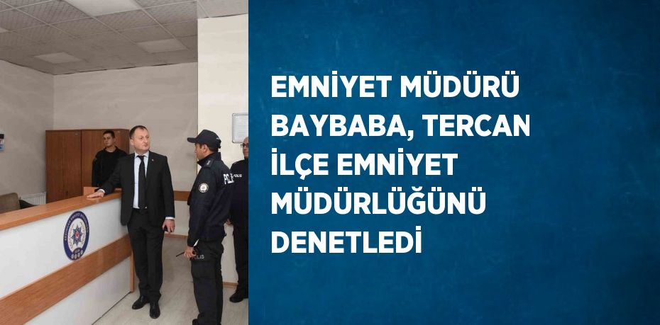 EMNİYET MÜDÜRÜ BAYBABA, TERCAN İLÇE EMNİYET MÜDÜRLÜĞÜNÜ DENETLEDİ