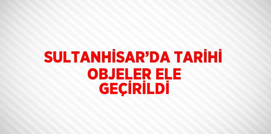 SULTANHİSAR’DA TARİHİ OBJELER ELE GEÇİRİLDİ