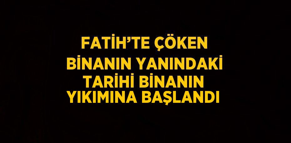 FATİH’TE ÇÖKEN BİNANIN YANINDAKİ TARİHİ BİNANIN YIKIMINA BAŞLANDI