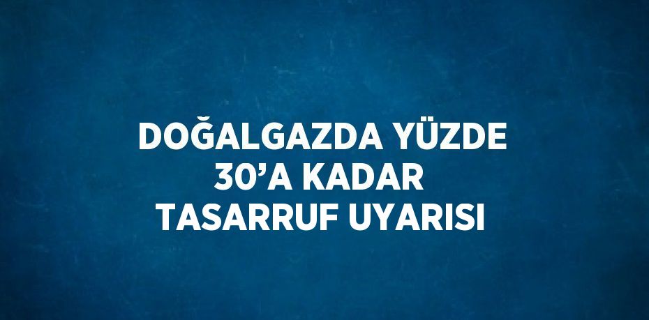 DOĞALGAZDA YÜZDE 30’A KADAR TASARRUF UYARISI