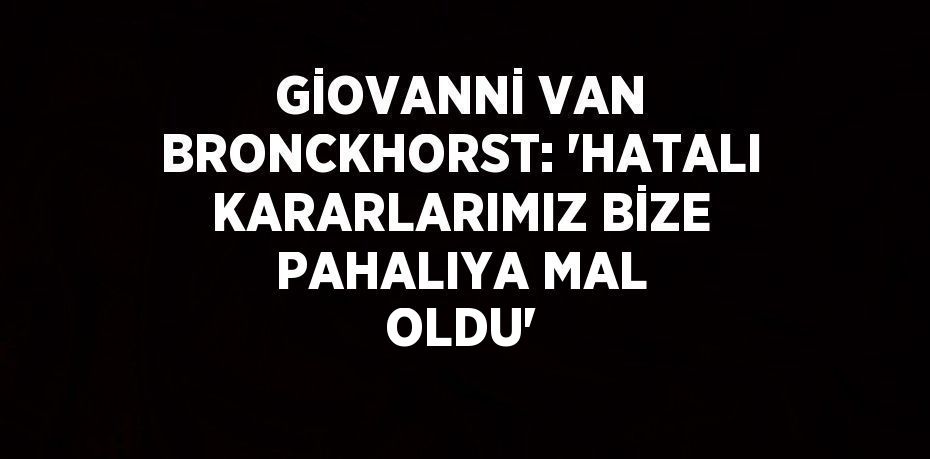 GİOVANNİ VAN BRONCKHORST: 'HATALI KARARLARIMIZ BİZE PAHALIYA MAL OLDU'