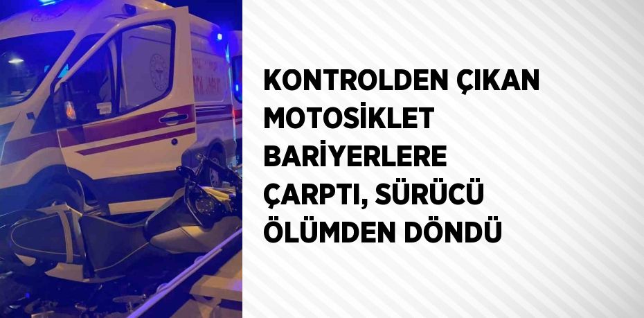 KONTROLDEN ÇIKAN MOTOSİKLET BARİYERLERE ÇARPTI, SÜRÜCÜ ÖLÜMDEN DÖNDÜ