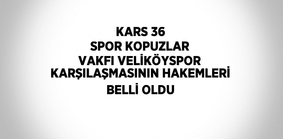 KARS 36 SPOR KOPUZLAR VAKFI VELİKÖYSPOR KARŞILAŞMASININ HAKEMLERİ BELLİ OLDU