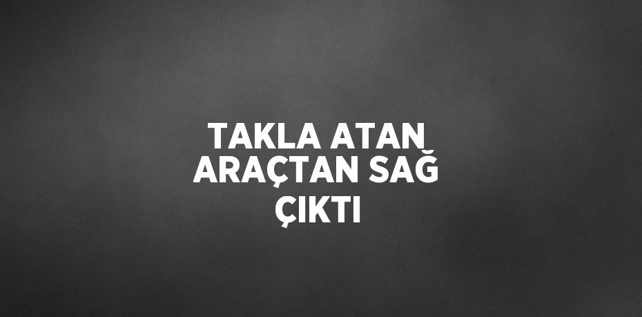 TAKLA ATAN ARAÇTAN SAĞ ÇIKTI