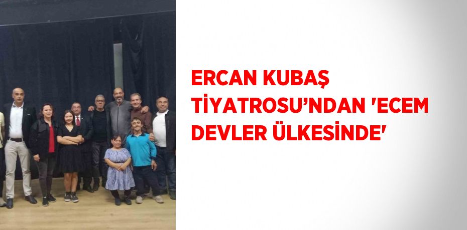 ERCAN KUBAŞ TİYATROSU’NDAN 'ECEM DEVLER ÜLKESİNDE'