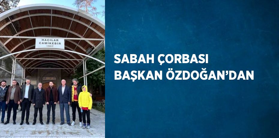 SABAH ÇORBASI BAŞKAN ÖZDOĞAN’DAN