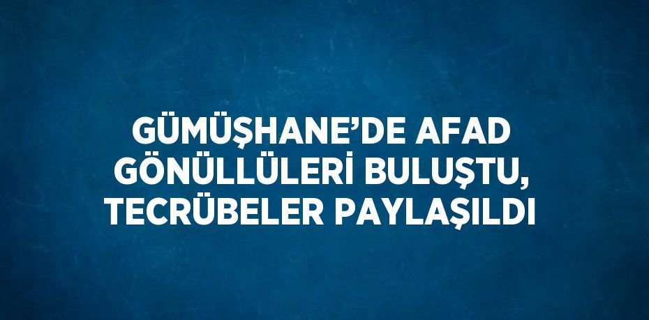 GÜMÜŞHANE’DE AFAD GÖNÜLLÜLERİ BULUŞTU, TECRÜBELER PAYLAŞILDI