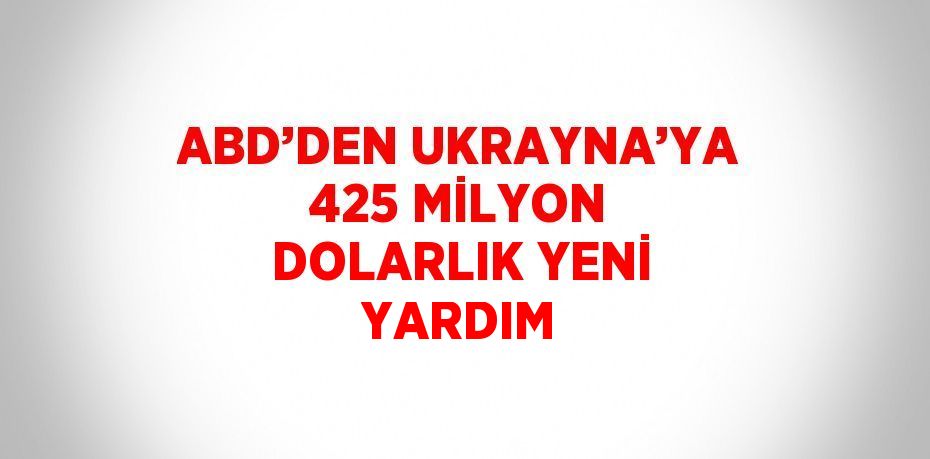 ABD’DEN UKRAYNA’YA 425 MİLYON DOLARLIK YENİ YARDIM