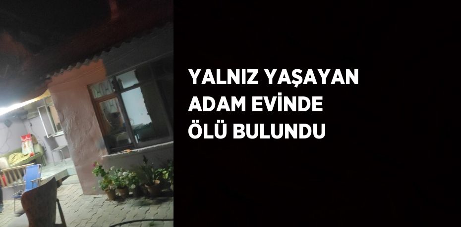 YALNIZ YAŞAYAN ADAM EVİNDE ÖLÜ BULUNDU