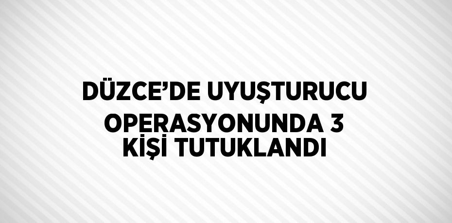 DÜZCE’DE UYUŞTURUCU OPERASYONUNDA 3 KİŞİ TUTUKLANDI