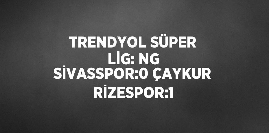 TRENDYOL SÜPER LİG: NG SİVASSPOR:0 ÇAYKUR RİZESPOR:1