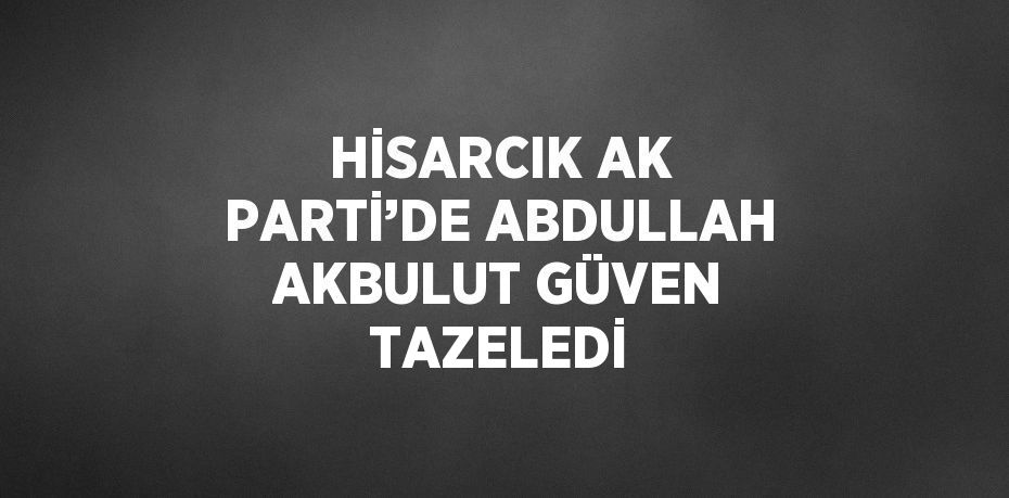 HİSARCIK AK PARTİ’DE ABDULLAH AKBULUT GÜVEN TAZELEDİ