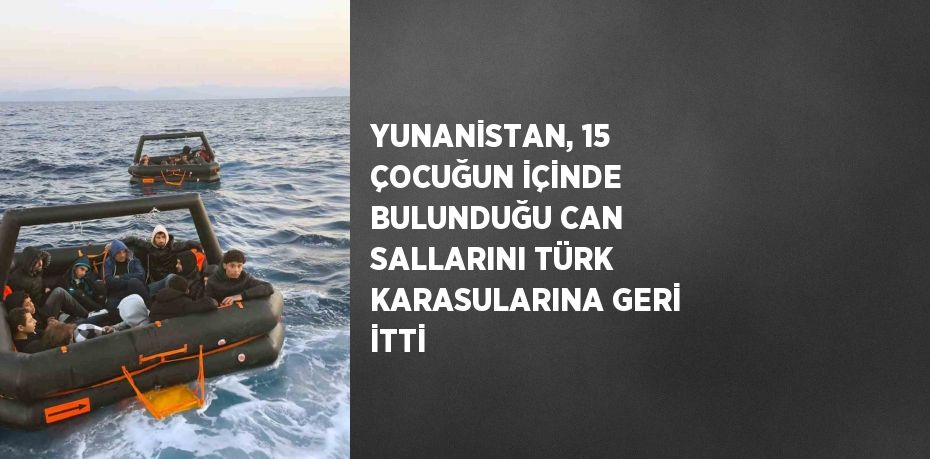 YUNANİSTAN, 15 ÇOCUĞUN İÇİNDE BULUNDUĞU CAN SALLARINI TÜRK KARASULARINA GERİ İTTİ