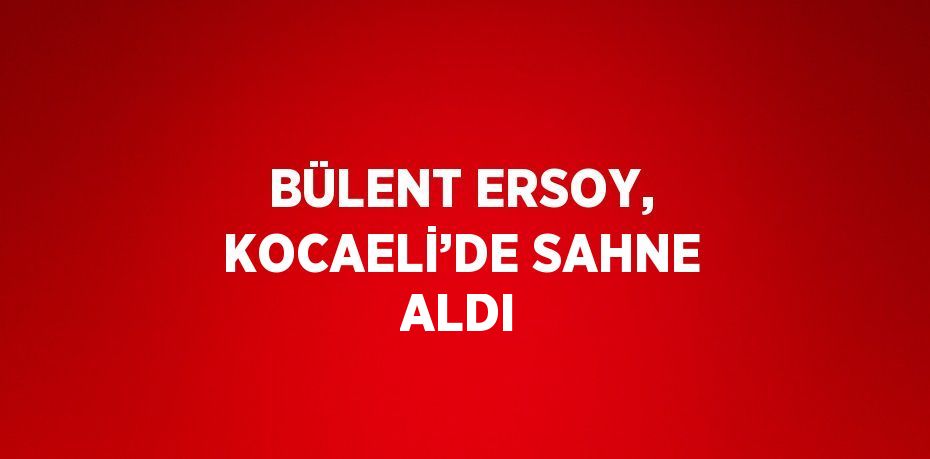 BÜLENT ERSOY, KOCAELİ’DE SAHNE ALDI