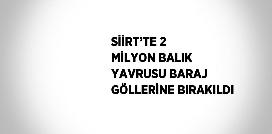 SİİRT’TE 2 MİLYON BALIK YAVRUSU BARAJ GÖLLERİNE BIRAKILDI