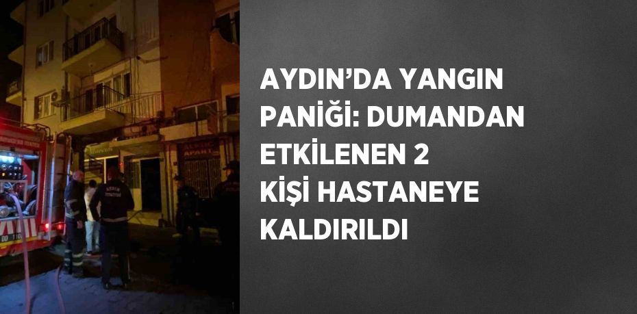 AYDIN’DA YANGIN PANİĞİ: DUMANDAN ETKİLENEN 2 KİŞİ HASTANEYE KALDIRILDI