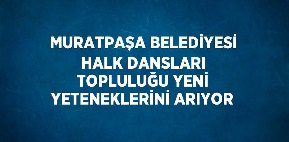 MURATPAŞA BELEDİYESİ HALK DANSLARI TOPLULUĞU YENİ YETENEKLERİNİ ARIYOR