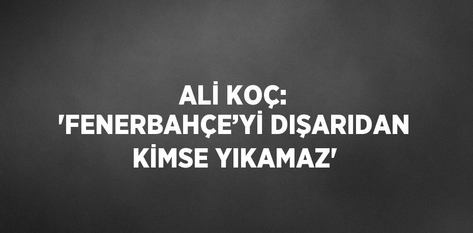 ALİ KOÇ: 'FENERBAHÇE’Yİ DIŞARIDAN KİMSE YIKAMAZ'