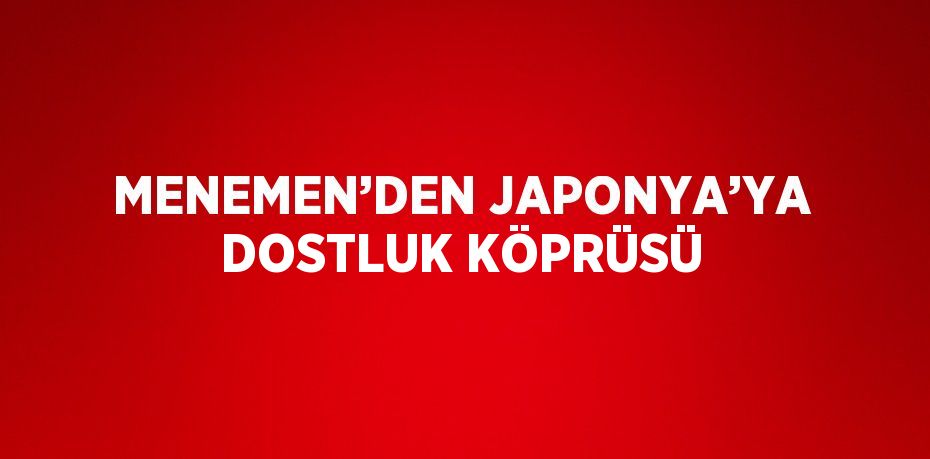 MENEMEN’DEN JAPONYA’YA DOSTLUK KÖPRÜSÜ