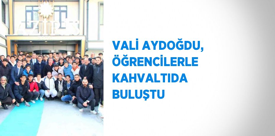 VALİ AYDOĞDU, ÖĞRENCİLERLE KAHVALTIDA BULUŞTU