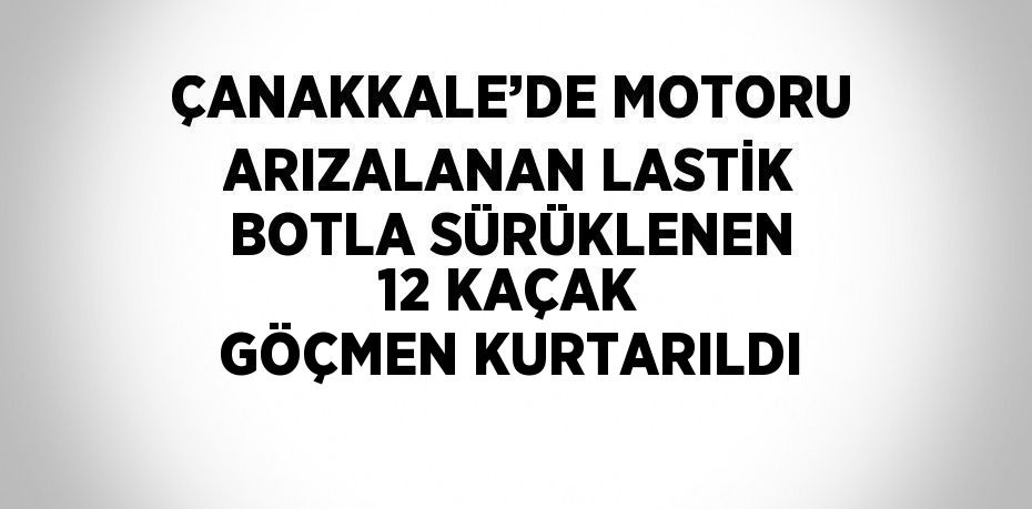 ÇANAKKALE’DE MOTORU ARIZALANAN LASTİK BOTLA SÜRÜKLENEN 12 KAÇAK GÖÇMEN KURTARILDI