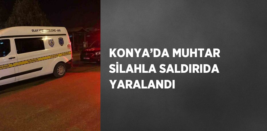 KONYA’DA MUHTAR SİLAHLA SALDIRIDA YARALANDI