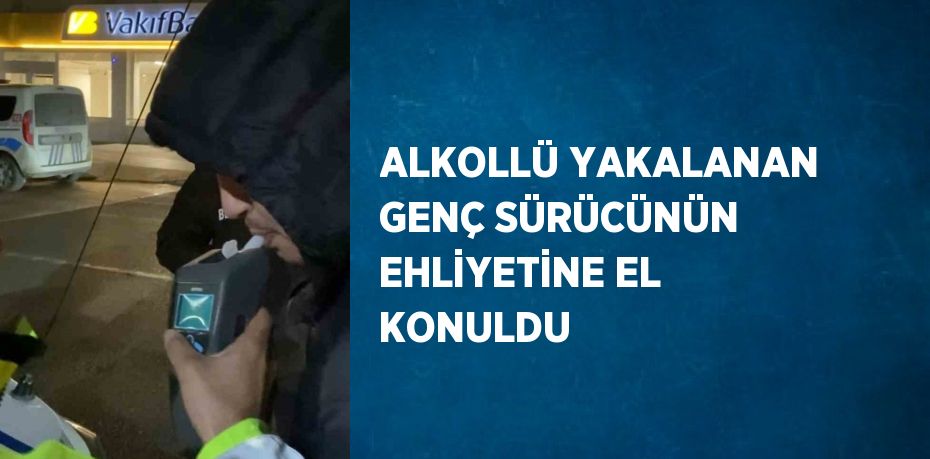 ALKOLLÜ YAKALANAN GENÇ SÜRÜCÜNÜN EHLİYETİNE EL KONULDU