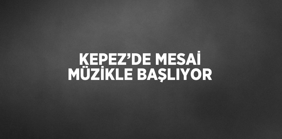 KEPEZ’DE MESAİ MÜZİKLE BAŞLIYOR