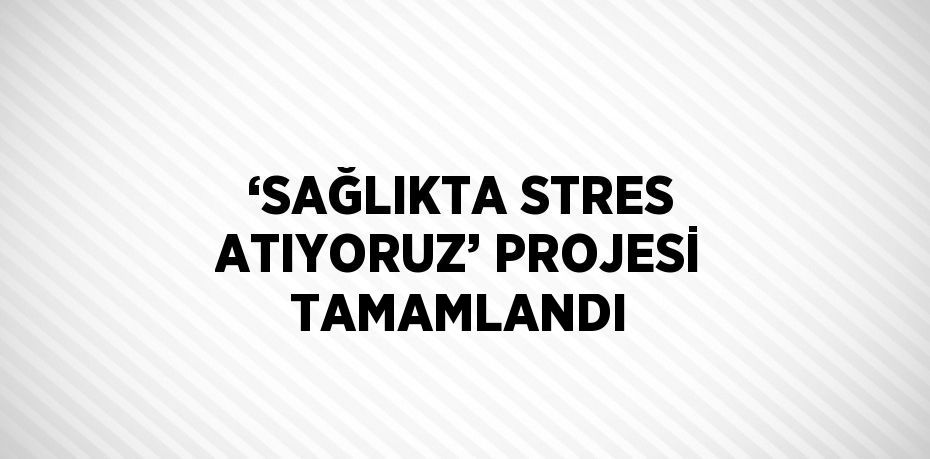 ‘SAĞLIKTA STRES ATIYORUZ’ PROJESİ TAMAMLANDI