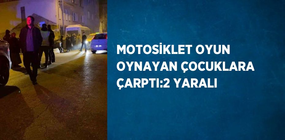 MOTOSİKLET OYUN OYNAYAN ÇOCUKLARA ÇARPTI:2 YARALI