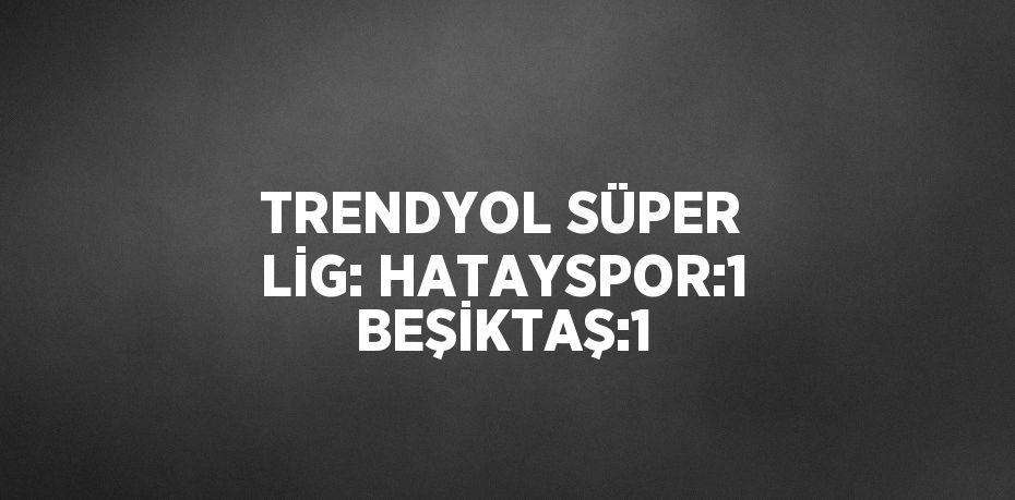 TRENDYOL SÜPER LİG: HATAYSPOR:1 BEŞİKTAŞ:1