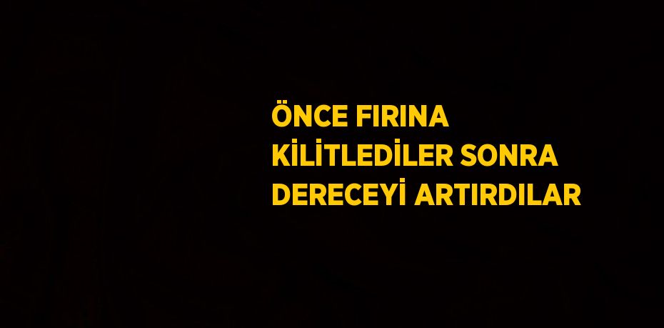 ÖNCE FIRINA KİLİTLEDİLER SONRA DERECEYİ ARTIRDILAR