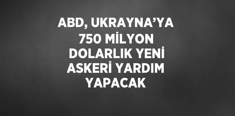 ABD, UKRAYNA’YA 750 MİLYON DOLARLIK YENİ ASKERİ YARDIM YAPACAK