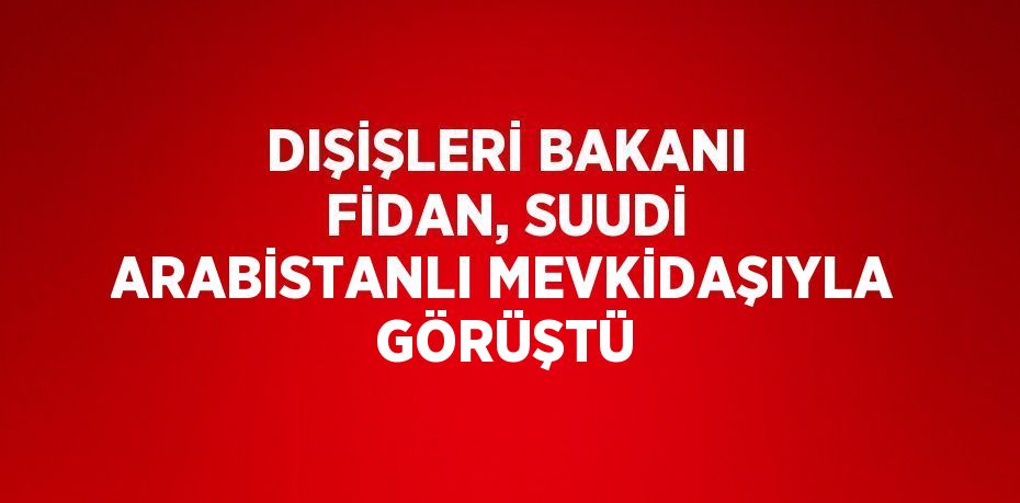 DIŞİŞLERİ BAKANI FİDAN, SUUDİ ARABİSTANLI MEVKİDAŞIYLA GÖRÜŞTÜ