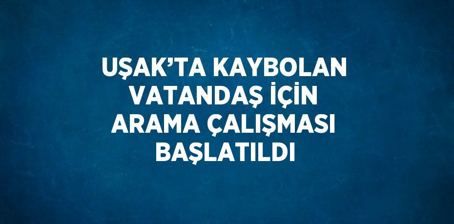 UŞAK’TA KAYBOLAN VATANDAŞ İÇİN ARAMA ÇALIŞMASI BAŞLATILDI