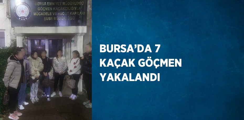 BURSA’DA 7 KAÇAK GÖÇMEN YAKALANDI